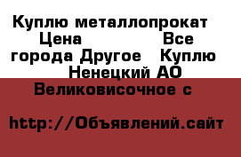 Куплю металлопрокат › Цена ­ 800 000 - Все города Другое » Куплю   . Ненецкий АО,Великовисочное с.